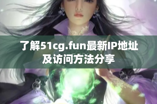 了解51cg.fun最新IP地址及访问方法分享
