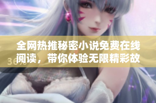 全网热推秘密小说免费在线阅读，带你体验无限精彩故事