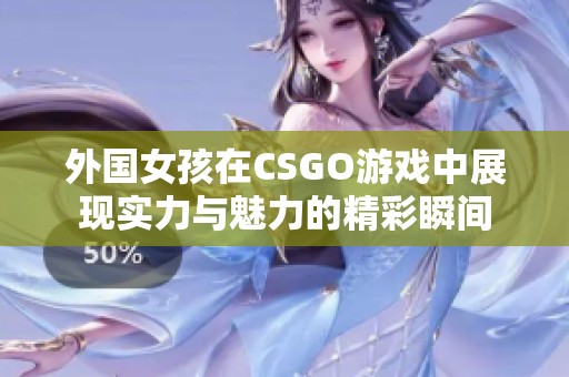 外国女孩在CSGO游戏中展现实力与魅力的精彩瞬间
