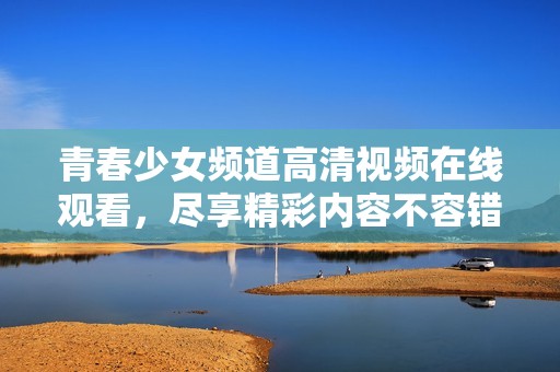 青春少女频道高清视频在线观看，尽享精彩内容不容错过