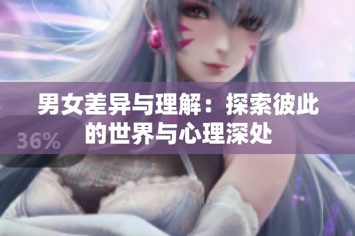 男女差异与理解：探索彼此的世界与心理深处