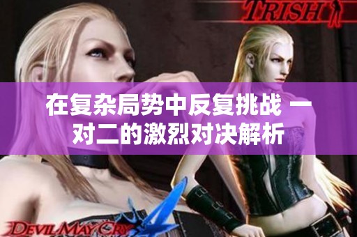 在复杂局势中反复挑战 一对二的激烈对决解析