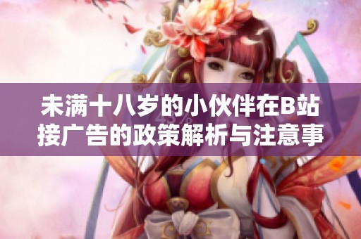 未满十八岁的小伙伴在B站接广告的政策解析与注意事项