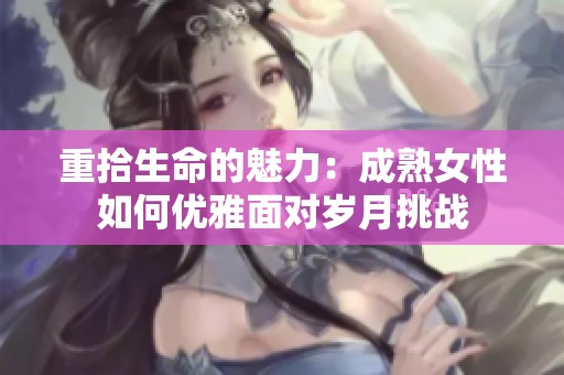 重拾生命的魅力：成熟女性如何优雅面对岁月挑战