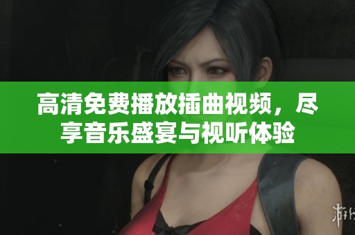 高清免费播放插曲视频，尽享音乐盛宴与视听体验
