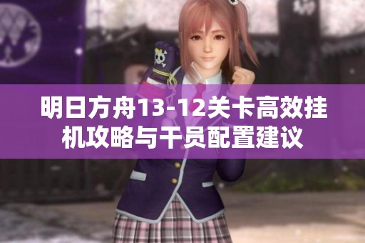 明日方舟13-12关卡高效挂机攻略与干员配置建议