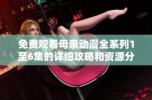 免费观看母亲动漫全系列1至6集的详细攻略和资源分享