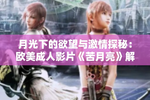 月光下的欲望与激情探秘：欧美成人影片《苦月亮》解析