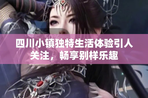 四川小镇独特生活体验引人关注，畅享别样乐趣