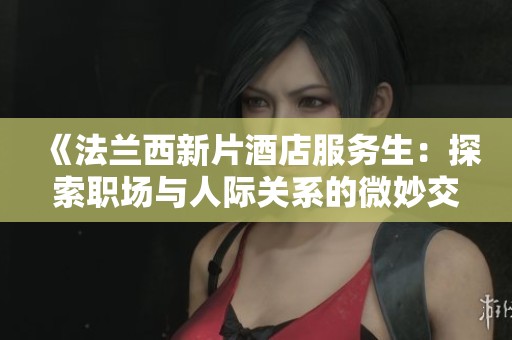 《法兰西新片酒店服务生：探索职场与人际关系的微妙交织》