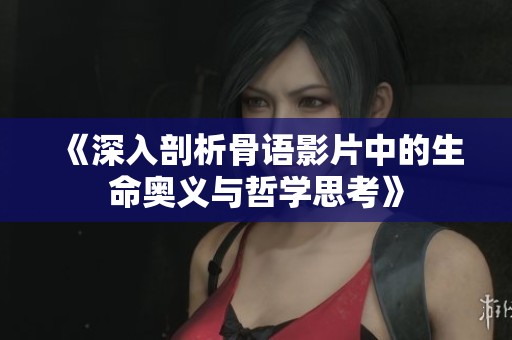 《深入剖析骨语影片中的生命奥义与哲学思考》