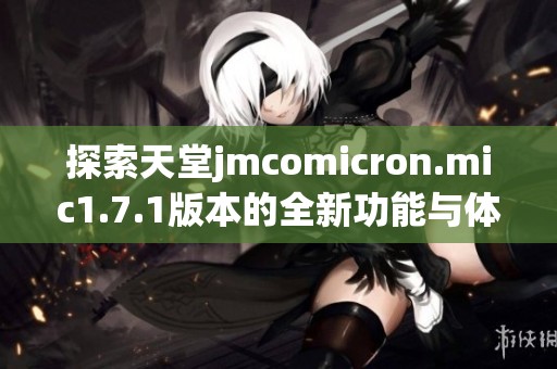 探索天堂jmcomicron.mic1.7.1版本的全新功能与体验