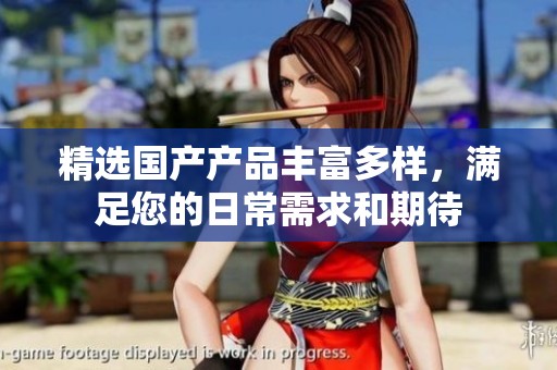 精选国产产品丰富多样，满足您的日常需求和期待