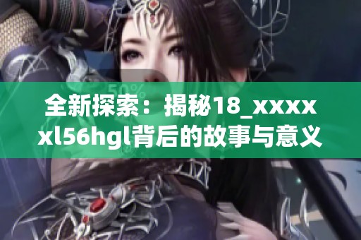 全新探索：揭秘18_xxxxxl56hgl背后的故事与意义