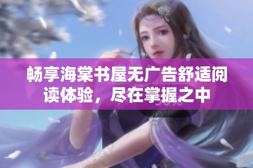 畅享海棠书屋无广告舒适阅读体验，尽在掌握之中