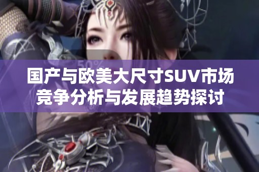 国产与欧美大尺寸SUV市场竞争分析与发展趋势探讨