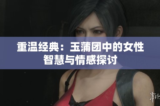 重温经典：玉蒲团中的女性智慧与情感探讨