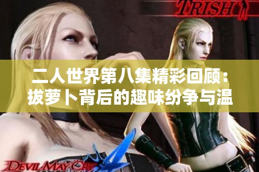 二人世界第八集精彩回顾：拔萝卜背后的趣味纷争与温馨时刻