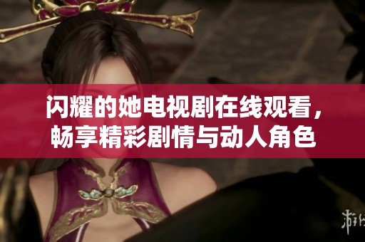 闪耀的她电视剧在线观看，畅享精彩剧情与动人角色