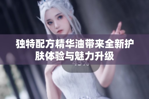 独特配方精华油带来全新护肤体验与魅力升级