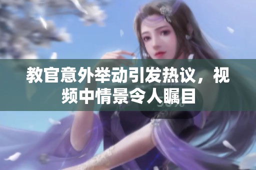 教官意外举动引发热议，视频中情景令人瞩目