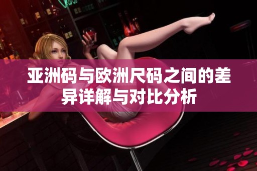 亚洲码与欧洲尺码之间的差异详解与对比分析