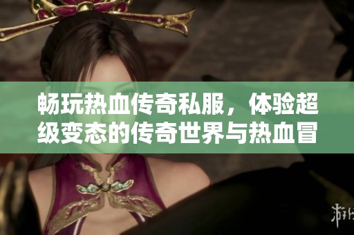 畅玩热血传奇私服，体验超级变态的传奇世界与热血冒险