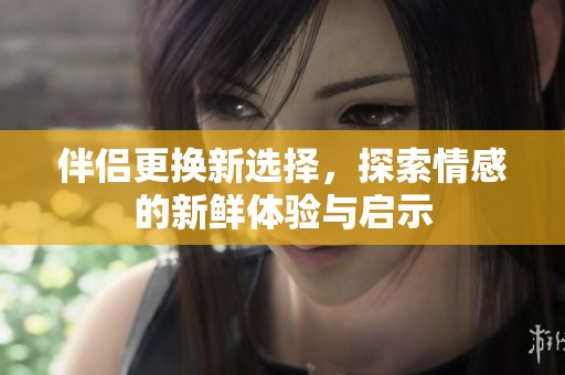 伴侣更换新选择，探索情感的新鲜体验与启示