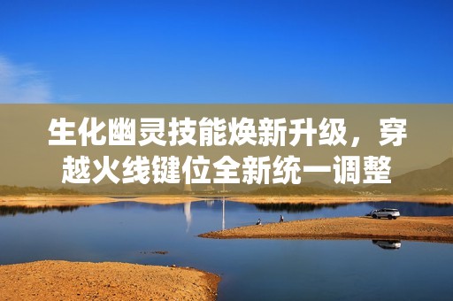 生化幽灵技能焕新升级，穿越火线键位全新统一调整