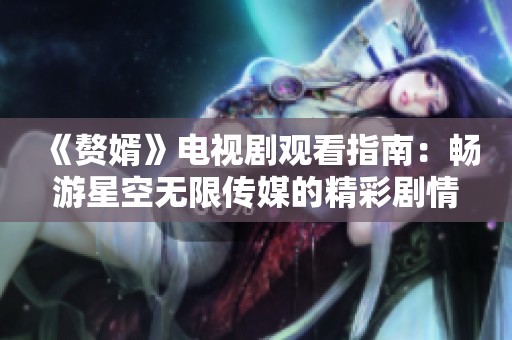 《赘婿》电视剧观看指南：畅游星空无限传媒的精彩剧情