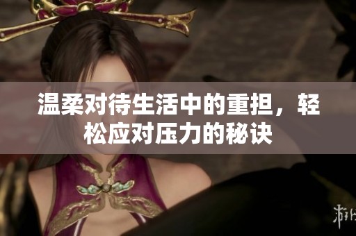 温柔对待生活中的重担，轻松应对压力的秘诀