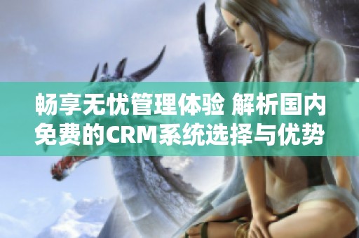 畅享无忧管理体验 解析国内免费的CRM系统选择与优势