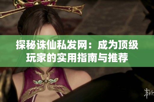 探秘诛仙私发网：成为顶级玩家的实用指南与推荐