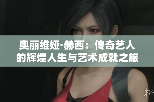 奥丽维娅·赫西：传奇艺人的辉煌人生与艺术成就之旅