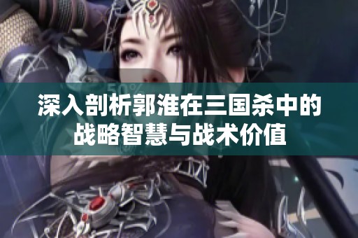 深入剖析郭淮在三国杀中的战略智慧与战术价值