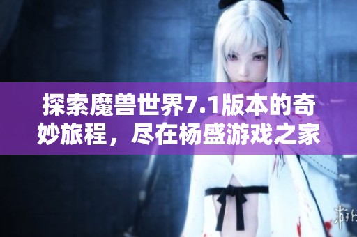 探索魔兽世界7.1版本的奇妙旅程，尽在杨盛游戏之家