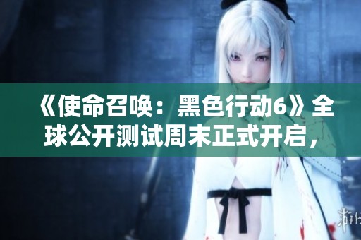 《使命召唤：黑色行动6》全球公开测试周末正式开启，所有玩家均可参与