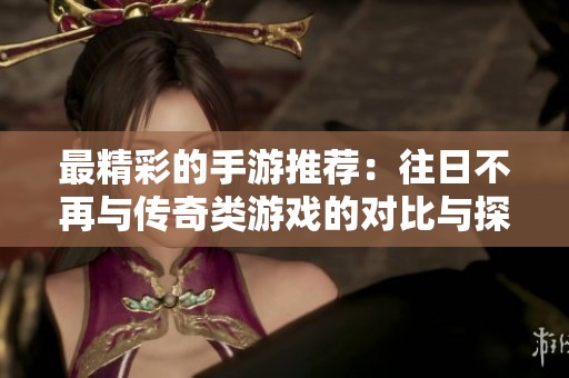 最精彩的手游推荐：往日不再与传奇类游戏的对比与探索