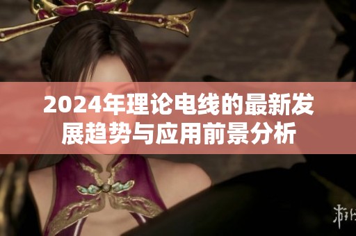 2024年理论电线的最新发展趋势与应用前景分析