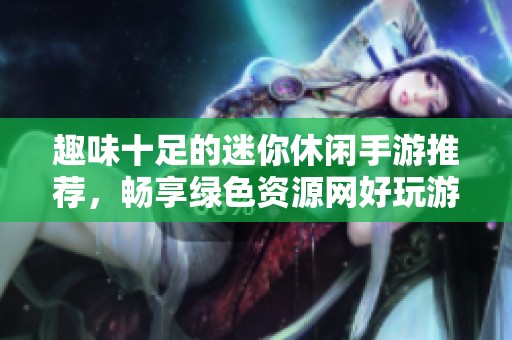 趣味十足的迷你休闲手游推荐，畅享绿色资源网好玩游戏！