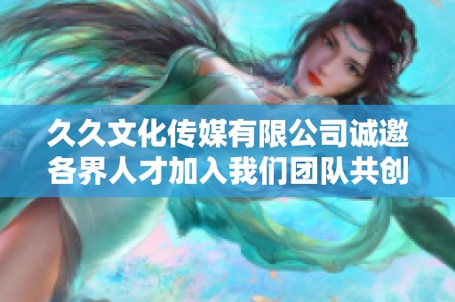 久久文化传媒有限公司诚邀各界人才加入我们团队共创辉煌