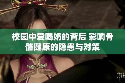 校园中爱喝奶的背后 影响骨骼健康的隐患与对策