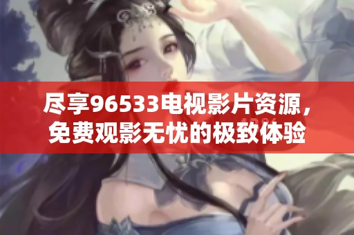 尽享96533电视影片资源，免费观影无忧的极致体验