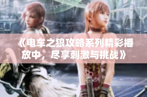 《电车之狼攻略系列精彩播放中，尽享刺激与挑战》