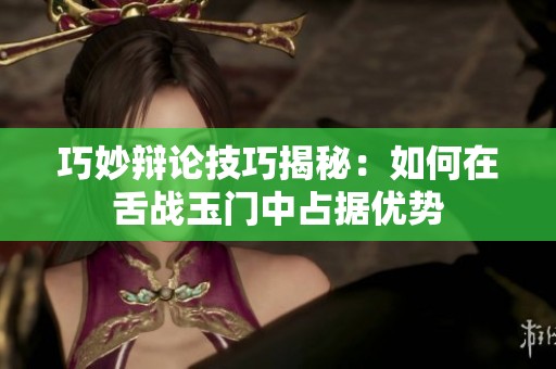 巧妙辩论技巧揭秘：如何在舌战玉门中占据优势