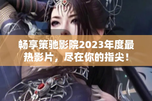 畅享策驰影院2023年度最热影片，尽在你的指尖！
