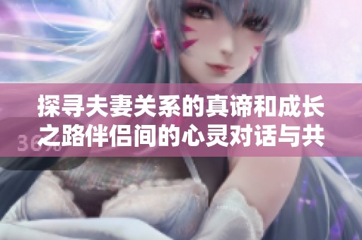探寻夫妻关系的真谛和成长之路伴侣间的心灵对话与共同成长