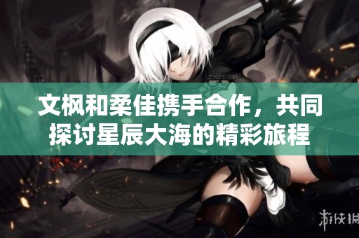 文枫和柔佳携手合作，共同探讨星辰大海的精彩旅程