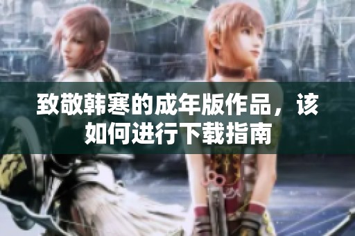 致敬韩寒的成年版作品，该如何进行下载指南