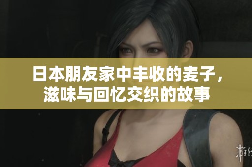 日本朋友家中丰收的麦子，滋味与回忆交织的故事